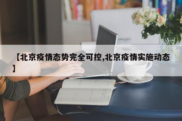 【北京疫情态势完全可控,北京疫情实施动态】