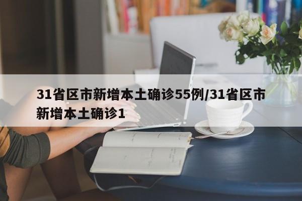 31省区市新增本土确诊55例/31省区市新增本土确诊1