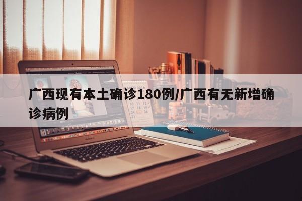 广西现有本土确诊180例/广西有无新增确诊病例