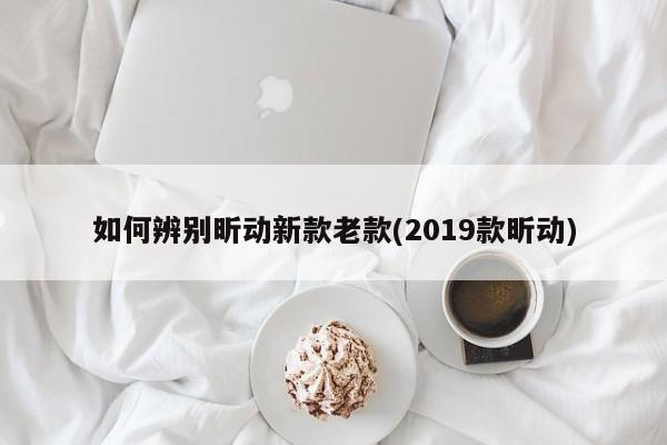 如何辨别昕动新款老款(2019款昕动)