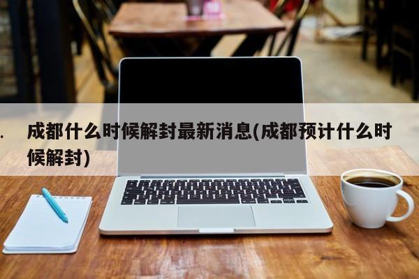 成都什么时候解封最新消息(成都预计什么时候解封)