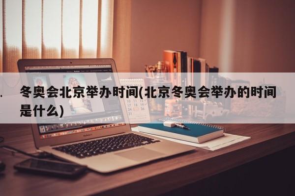 冬奥会北京举办时间(北京冬奥会举办的时间是什么)