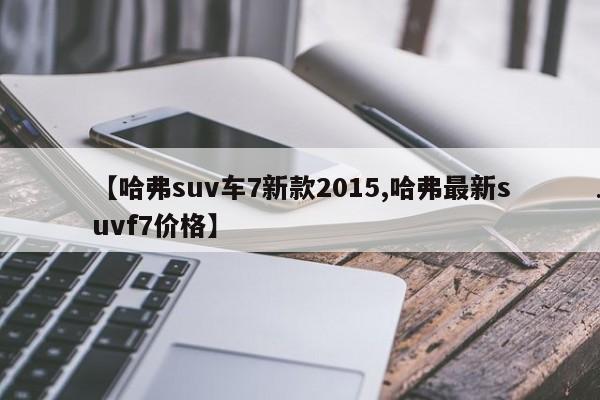 【哈弗suv车7新款2015,哈弗最新suvf7价格】