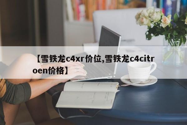 【雪铁龙c4xr价位,雪铁龙c4citroen价格】