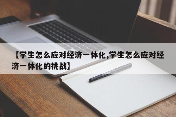 【学生怎么应对经济一体化,学生怎么应对经济一体化的挑战】