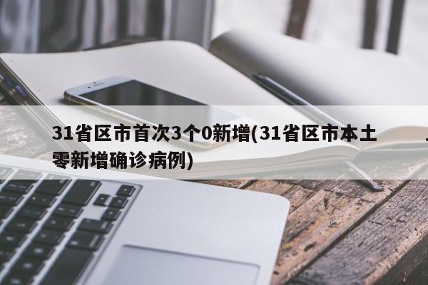 31省区市首次3个0新增(31省区市本土零新增确诊病例)