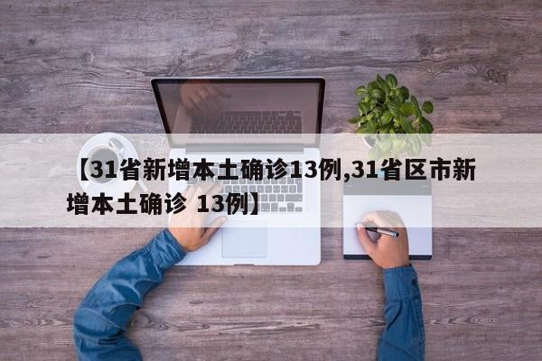 【31省新增本土确诊13例,31省区市新增本土确诊 13例】