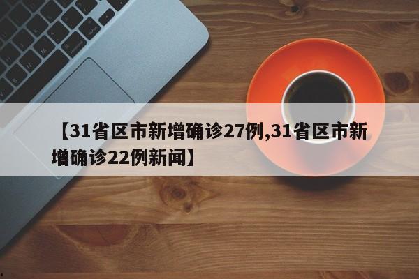 【31省区市新增确诊27例,31省区市新增确诊22例新闻】