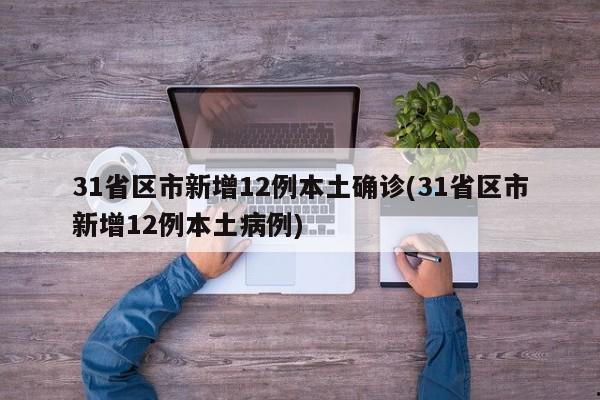 31省区市新增12例本土确诊(31省区市新增12例本土病例)