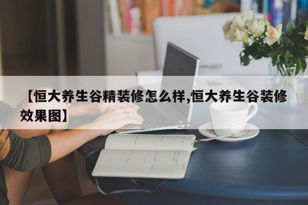 【恒大养生谷精装修怎么样,恒大养生谷装修效果图】