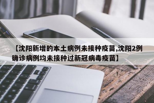 【沈阳新增的本土病例未接种疫苗,沈阳2例确诊病例均未接种过新冠病毒疫苗】
