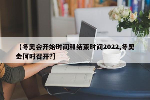 【冬奥会开始时间和结束时间2022,冬奥会何时召开?】