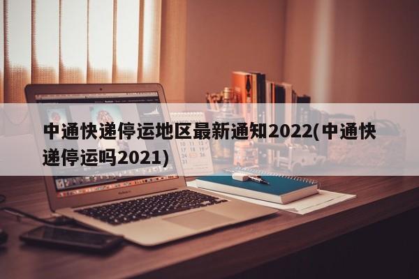 中通快递停运地区最新通知2022(中通快递停运吗2021)