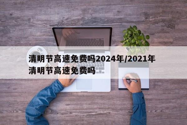 清明节高速免费吗2024年/2021年 清明节高速免费吗