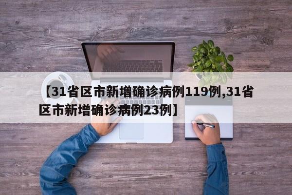 【31省区市新增确诊病例119例,31省区市新增确诊病例23例】