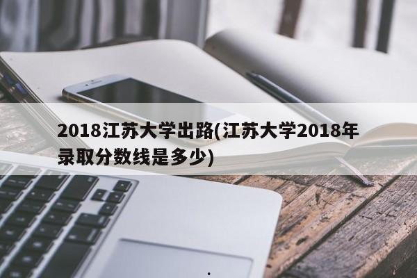 2018江苏大学出路(江苏大学2018年录取分数线是多少)
