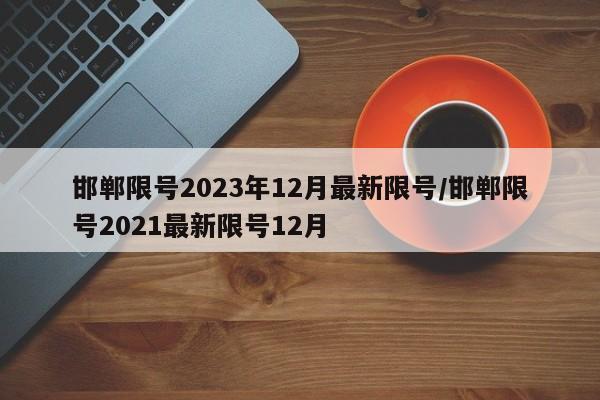 邯郸限号2023年12月最新限号/邯郸限号2021最新限号12月