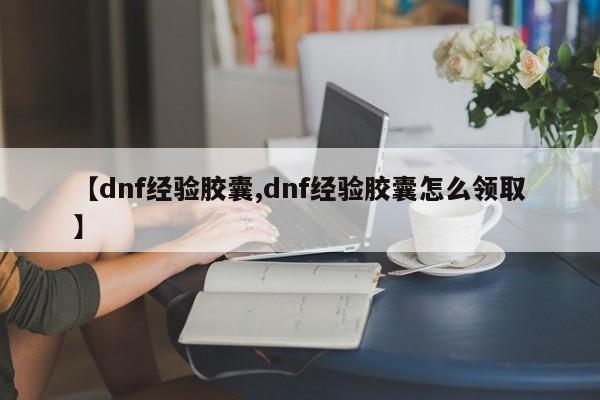 【dnf经验胶囊,dnf经验胶囊怎么领取】