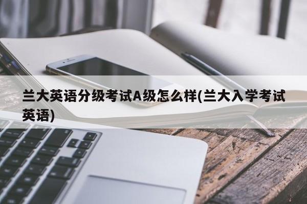 兰大英语分级考试A级怎么样(兰大入学考试英语)