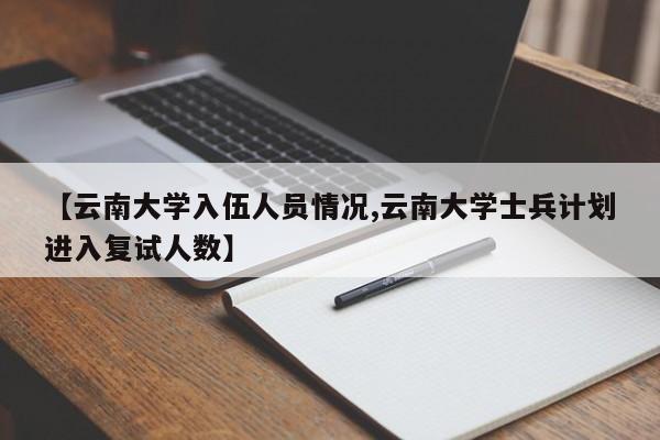 【云南大学入伍人员情况,云南大学士兵计划进入复试人数】