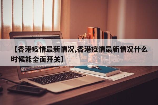 【香港疫情最新情况,香港疫情最新情况什么时候能全面开关】