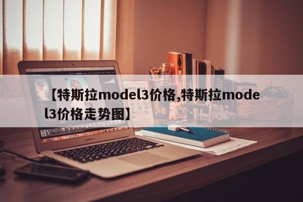 【特斯拉model3价格,特斯拉model3价格走势图】