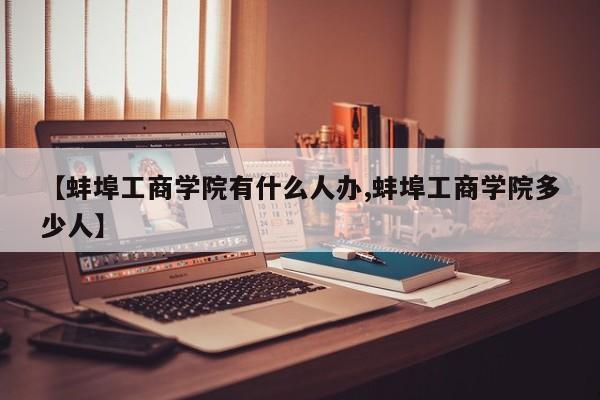【蚌埠工商学院有什么人办,蚌埠工商学院多少人】