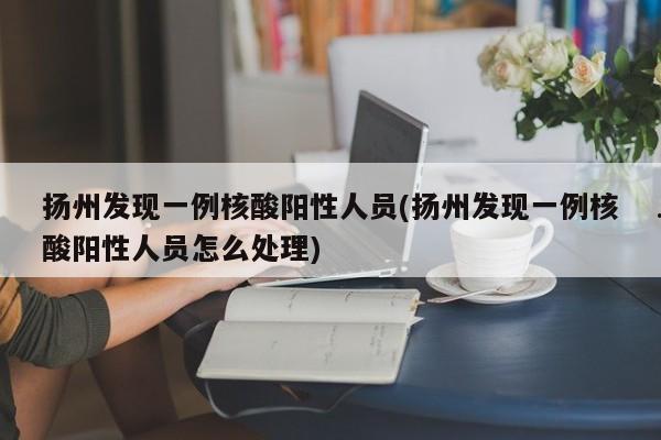 扬州发现一例核酸阳性人员(扬州发现一例核酸阳性人员怎么处理)