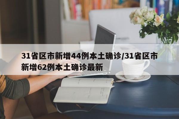 31省区市新增44例本土确诊/31省区市新增62例本土确诊最新