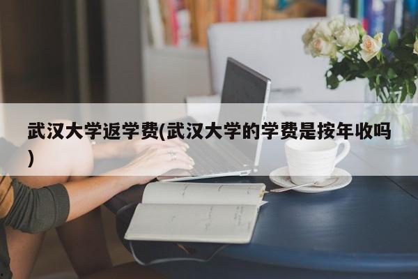 武汉大学返学费(武汉大学的学费是按年收吗)