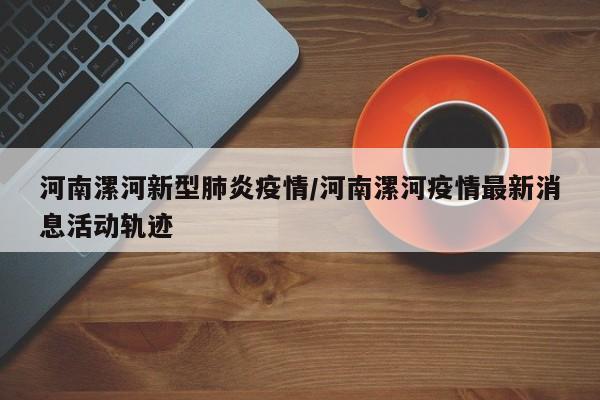 河南漯河新型肺炎疫情/河南漯河疫情最新消息活动轨迹