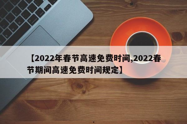 【2022年春节高速免费时间,2022春节期间高速免费时间规定】