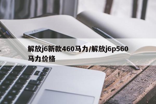 解放j6新款460马力/解放j6p560马力价格