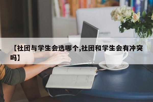 【社团与学生会选哪个,社团和学生会有冲突吗】