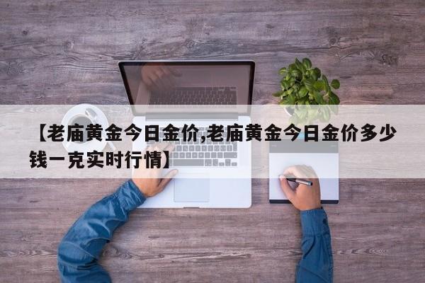 【老庙黄金今日金价,老庙黄金今日金价多少钱一克实时行情】