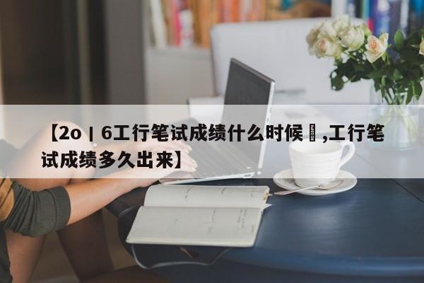 【2o丨6工行笔试成绩什么时候岀,工行笔试成绩多久出来】