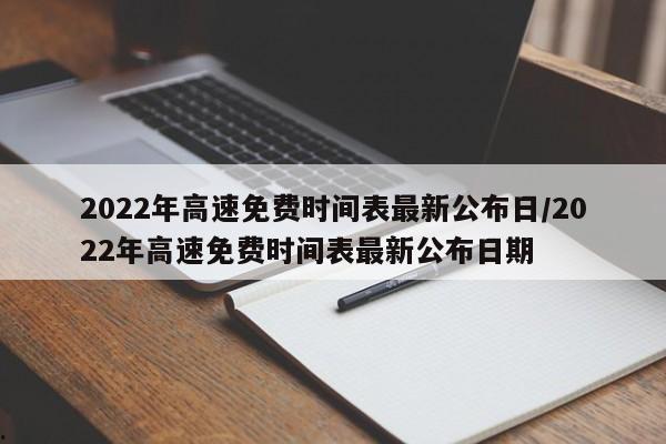 2022年高速免费时间表最新公布日/2022年高速免费时间表最新公布日期