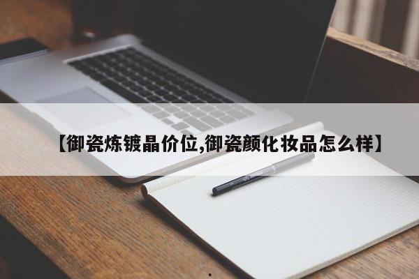【御瓷炼镀晶价位,御瓷颜化妆品怎么样】