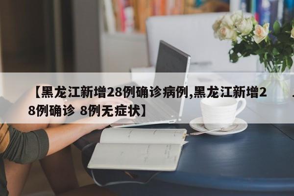 【黑龙江新增28例确诊病例,黑龙江新增28例确诊 8例无症状】