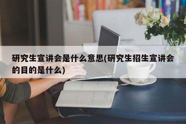 研究生宣讲会是什么意思(研究生招生宣讲会的目的是什么)