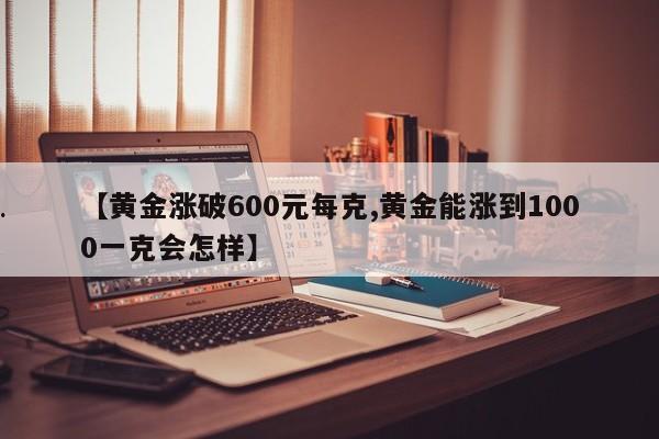 【黄金涨破600元每克,黄金能涨到1000一克会怎样】
