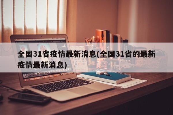 全国31省疫情最新消息(全国31省的最新疫情最新消息)