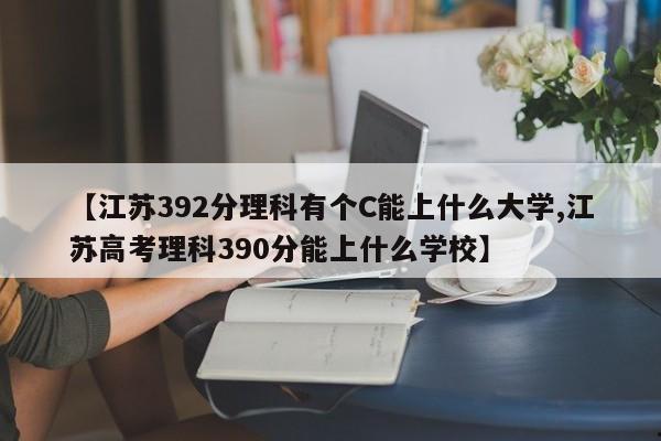【江苏392分理科有个C能上什么大学,江苏高考理科390分能上什么学校】