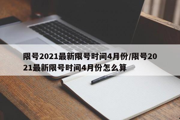 限号2021最新限号时间4月份/限号2021最新限号时间4月份怎么算