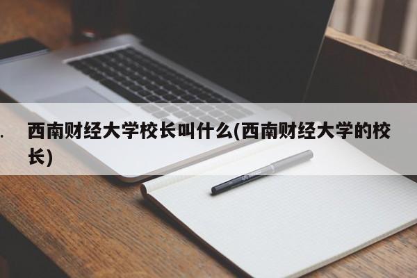 西南财经大学校长叫什么(西南财经大学的校长)