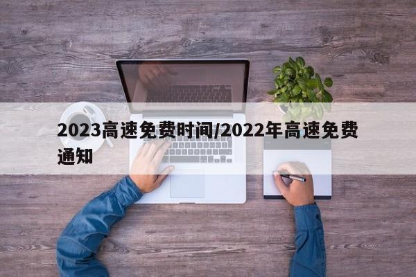 2023高速免费时间/2022年高速免费通知