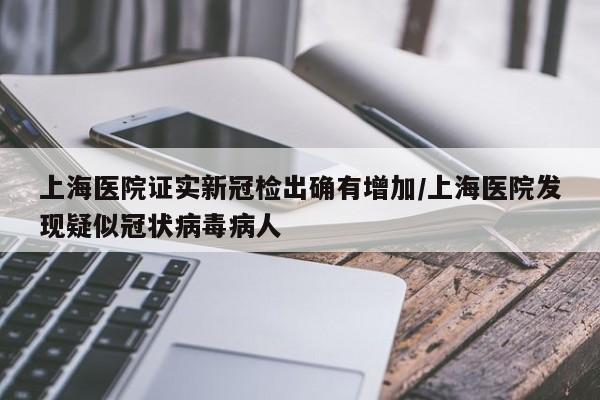上海医院证实新冠检出确有增加/上海医院发现疑似冠状病毒病人