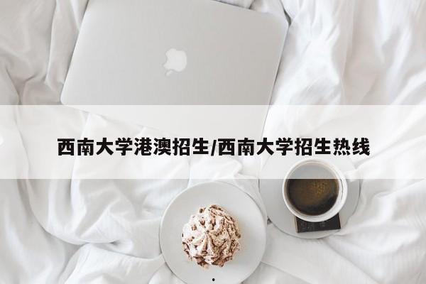 西南大学港澳招生/西南大学招生热线