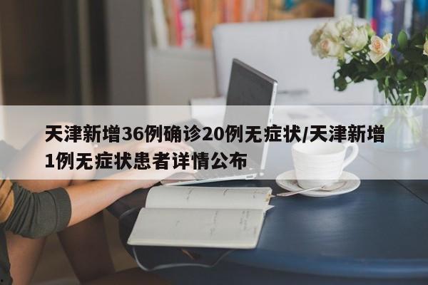 天津新增36例确诊20例无症状/天津新增1例无症状患者详情公布