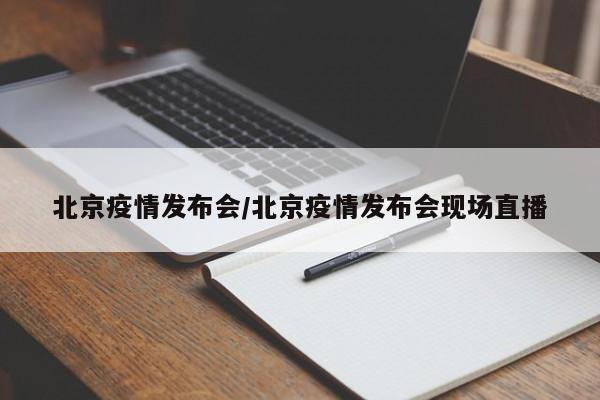 北京疫情发布会/北京疫情发布会现场直播